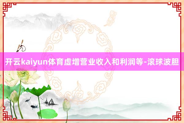 开云kaiyun体育虚增营业收入和利润等-滚球波胆