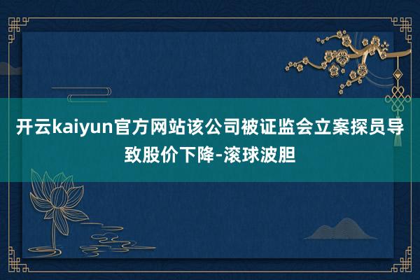 开云kaiyun官方网站该公司被证监会立案探员导致股价下降-滚球波胆