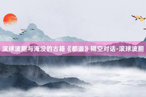 滚球波胆与淹没的古籍《都谐》隔空对话-滚球波胆