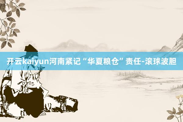 开云kaiyun河南紧记“华夏粮仓”责任-滚球波胆