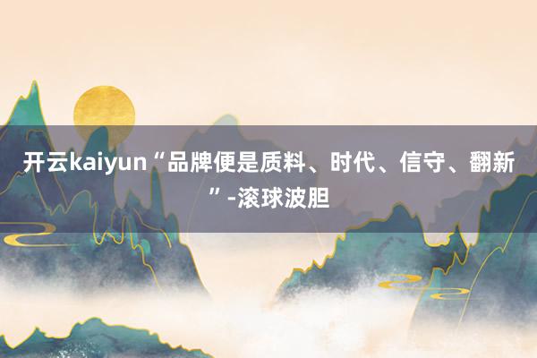 开云kaiyun　　“品牌便是质料、时代、信守、翻新”-滚球波胆