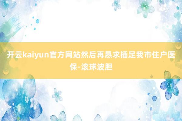 开云kaiyun官方网站然后再恳求插足我市住户医保-滚球波胆