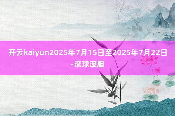 开云kaiyun2025年7月15日至2025年7月22日-滚球波胆