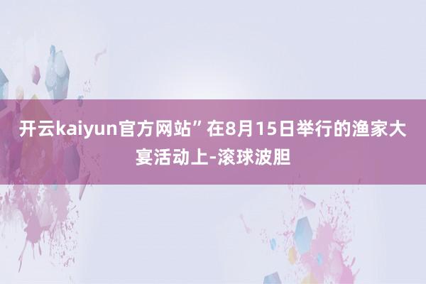 开云kaiyun官方网站”在8月15日举行的渔家大宴活动上-滚球波胆