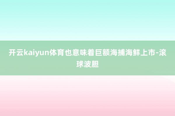 开云kaiyun体育也意味着巨额海捕海鲜上市-滚球波胆