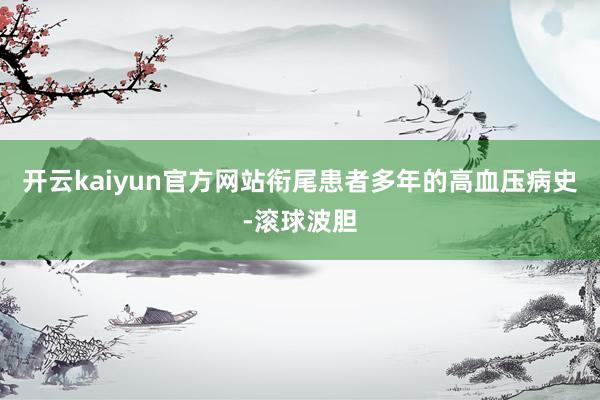 开云kaiyun官方网站衔尾患者多年的高血压病史-滚球波胆