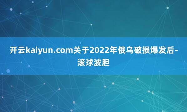 开云kaiyun.com关于2022年俄乌破损爆发后-滚球波胆