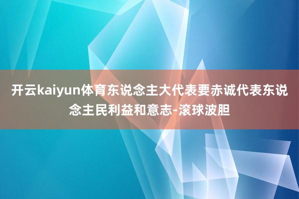 开云kaiyun体育东说念主大代表要赤诚代表东说念主民利益和意志-滚球波胆