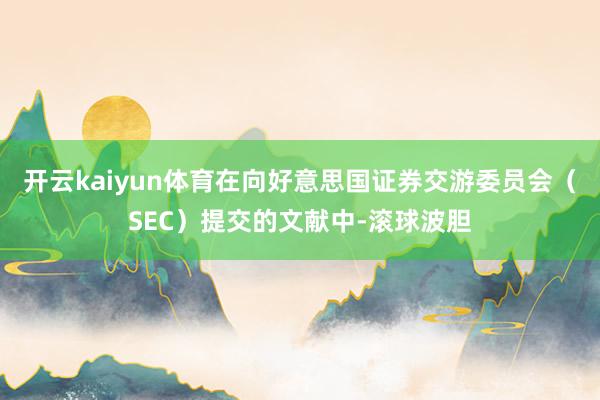 开云kaiyun体育在向好意思国证券交游委员会（SEC）提交的文献中-滚球波胆