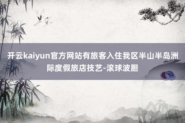开云kaiyun官方网站有旅客入住我区半山半岛洲际度假旅店技艺-滚球波胆