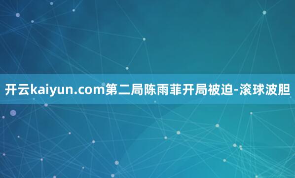 开云kaiyun.com第二局陈雨菲开局被迫-滚球波胆