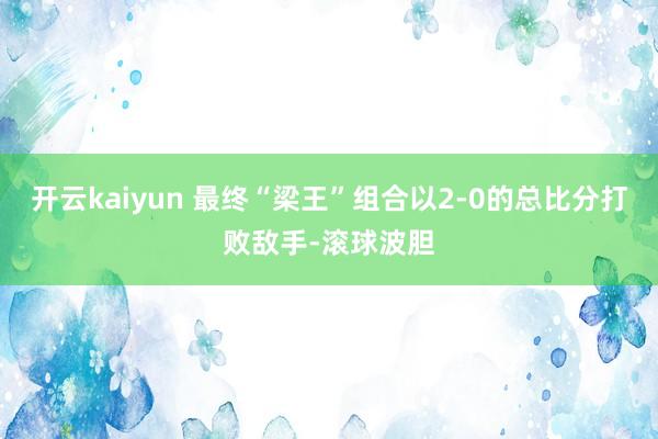开云kaiyun 最终“梁王”组合以2-0的总比分打败敌手-滚球波胆