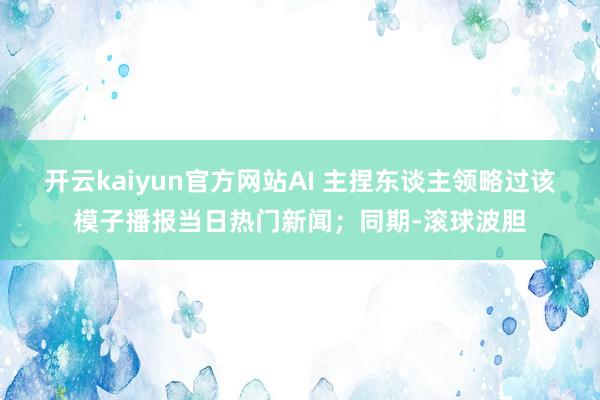 开云kaiyun官方网站AI 主捏东谈主领略过该模子播报当日热门新闻；同期-滚球波胆