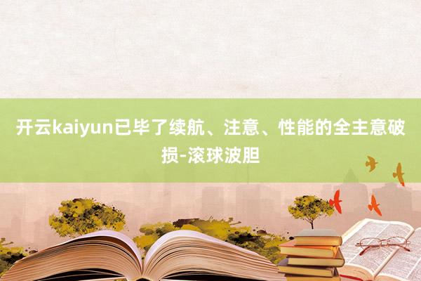 开云kaiyun已毕了续航、注意、性能的全主意破损-滚球波胆