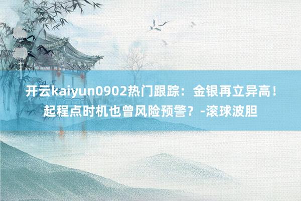开云kaiyun0902热门跟踪：金银再立异高！起程点时机也曾风险预警？-滚球波胆
