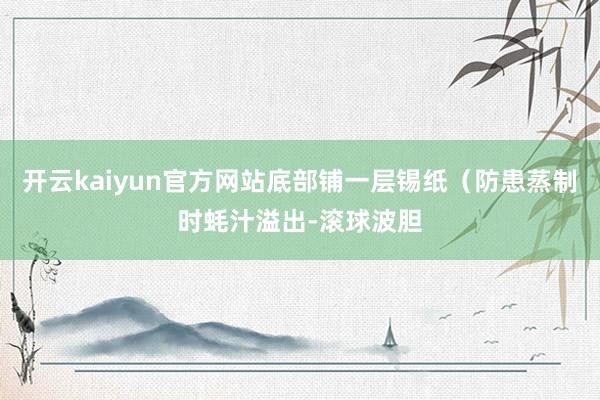 开云kaiyun官方网站底部铺一层锡纸（防患蒸制时蚝汁溢出-滚球波胆