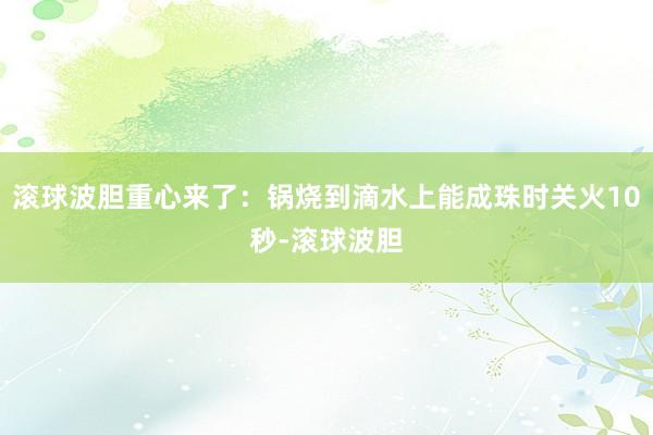 滚球波胆重心来了:锅烧到滴水上能成珠时关火10秒-滚球波胆