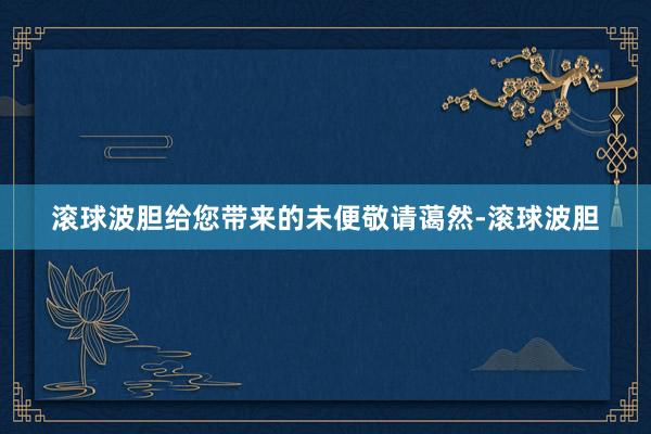 滚球波胆给您带来的未便敬请蔼然-滚球波胆