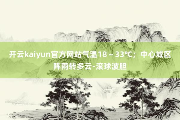 开云kaiyun官方网站气温18～33℃；中心城区阵雨转多云-滚球波胆