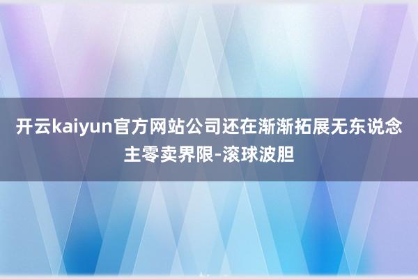 开云kaiyun官方网站公司还在渐渐拓展无东说念主零卖界限-滚球波胆