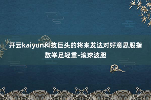 开云kaiyun　　科技巨头的将来发达对好意思股指数举足轻重-滚球波胆