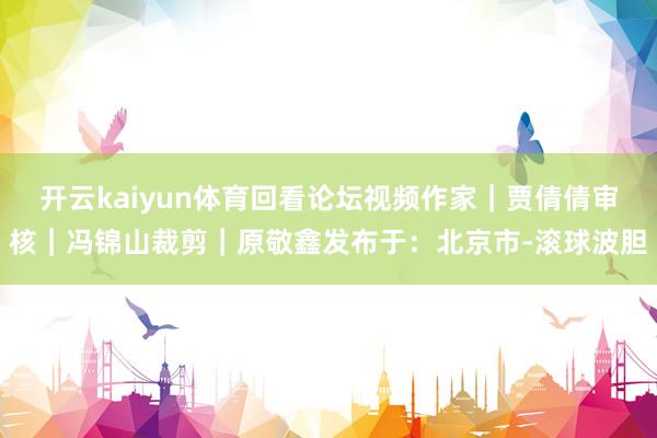 开云kaiyun体育回看论坛视频作家｜贾倩倩审核｜冯锦山裁剪｜原敬鑫发布于：北京市-滚球波胆
